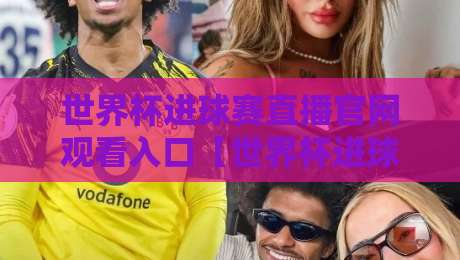 世界杯进球赛直播官网观看入口【世界杯进球赛直播官网观看入口】: 2026年官方渠道全攻略