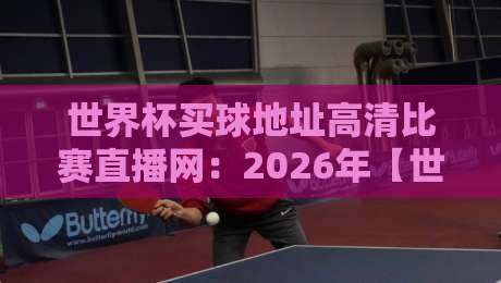 世界杯买球地址高清比赛直播网：2026年【世界杯买球地址高清比赛直播网】终极观赛指南！