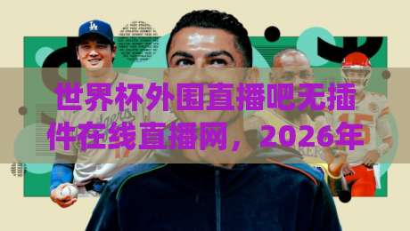 世界杯外围直播吧无插件在线直播网，2026年世界杯外围赛观看新选择(世界杯外围直播吧无插件在线直播网)带你告别卡顿