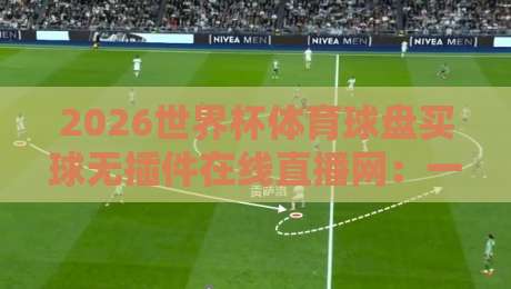 2026世界杯体育球盘买球无插件在线直播网：一场视觉与心跳的终极碰撞