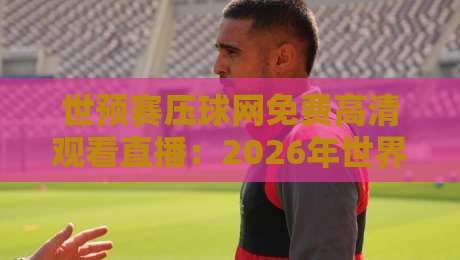 世预赛压球网免费高清观看直播：2026年世界杯亚洲区预选赛18强赛高清直播平台推荐与免费观看方法全解析！