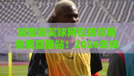 球盟会买球网在线观看免费直播站!2026年体育迷必收藏的观赛宝典 球盟会买球网在线观看免费直播站!2026年体育迷必收藏的观赛宝典