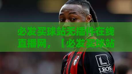 必发买球站无插件在线直播网，【必发买球站无插件在线直播网】2026实测：免插件、低延迟，老球迷的私藏神器