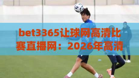 bet3365让球网高清比赛直播网：2026年高清赛事直播与让球分析平台(bet3365让球网高清比赛直播网)实测体验