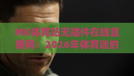 MK体育站无插件在线直播网：2026年体育迷的终极观赛神器【MK体育站无插件在线直播网】