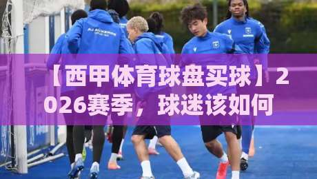 【西甲体育球盘买球】2026赛季，球迷该如何理性参与？