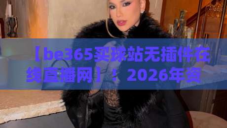 【be365买球站无插件在线直播网】！2026年资深球迷私藏的四大观赛理由