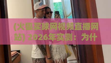 (火狐买球网视频直播网站) 2026年实测：为什么懂球的哥们儿都选它？