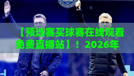 【预选赛买球赛在线观看免费直播站】！2026年球迷必备的高清观看指南