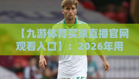【九游体育买球直播官网观看入口】：2026年用户亲测的高效观看指南