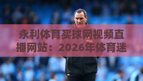 永利体育买球网视频直播网站：2026年体育迷必看的五大直播新玩法