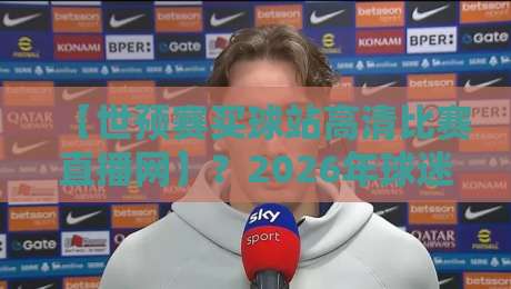 【世预赛买球站高清比赛直播网】？2026年球迷必看的观赛新姿势