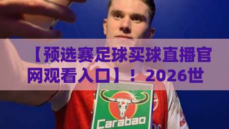 【预选赛足球买球直播官网观看入口】！2026世预赛观赛全攻略与平台实测