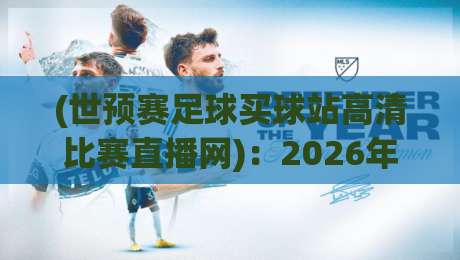 (世预赛足球买球站高清比赛直播网)：2026年这样选平台，既看爽又避坑