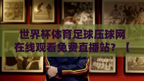 世界杯体育足球压球网在线观看免费直播站？【世界杯体育足球压球网在线观看免费直播站】2026年球迷必备指南