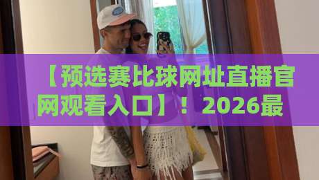 【预选赛比球网址直播官网观看入口】！2026最新观赛通道全解析