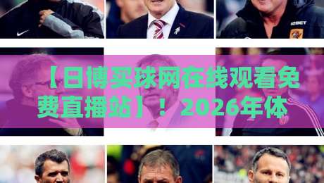 【日博买球网在线观看免费直播站】！2026年体育迷必看的观赛新选择