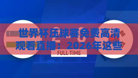 世界杯压球赛免费高清观看直播：2026年这些渠道真能白嫖吗？