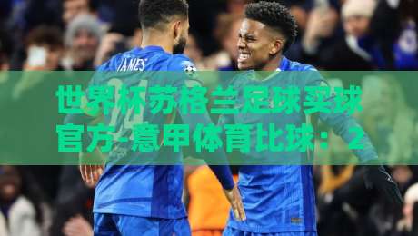 世界杯苏格兰足球买球官方-意甲体育比球：2026年预选赛与意甲豪门对决全解析