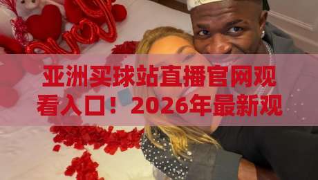 亚洲买球站直播官网观看入口！2026年最新观赛指南与实战经验分享