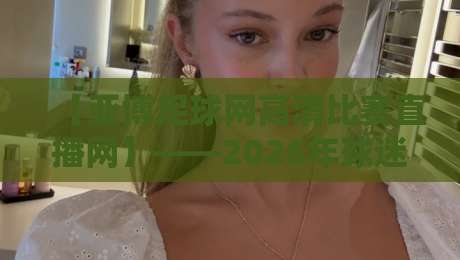 【亚博足球网高清比赛直播网】——2026年球迷看球的终极选择？