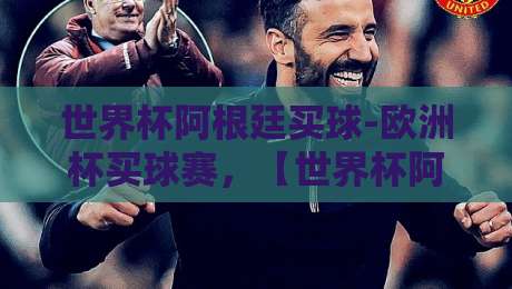 世界杯阿根廷买球-欧洲杯买球赛，【世界杯阿根廷买球-欧洲杯买球赛】2026年怎么选平台？