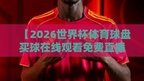 【2026世界杯体育球盘买球在线观看免费直播站】——球迷必备的观赛与竞猜指南 【2026世界杯体育球盘买球在线观看免费直播站】——球迷必备的观赛与竞猜指南