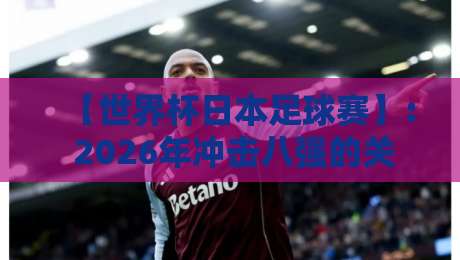 【世界杯日本足球赛】: 2026年冲击八强的关键拼图与战术革新