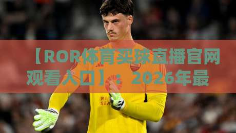 【ROR体育买球直播官网观看入口】：2026年最新观赛指南与实用技巧