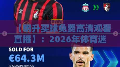 【明升买球免费高清观看直播】：2026年体育迷必知的五大观赛技巧