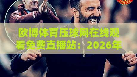欧博体育压球网在线观看免费直播站：2026年球迷必备的观赛新选择