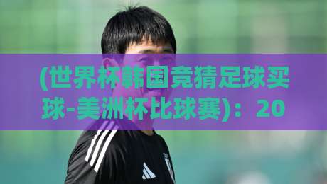(世界杯韩国竞猜足球买球-美洲杯比球赛)：2026年跨境竞彩趋势与实战指南