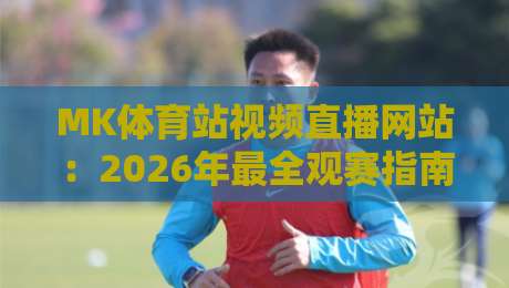MK体育站视频直播网站：2026年最全观赛指南与实用技巧