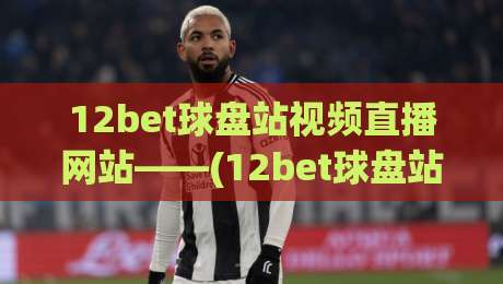 12bet球盘站视频直播网站——(12bet球盘站)如何成为2026年球迷首选平台 12bet球盘站视频直播网站——(12bet球盘站)如何成为2026年球迷首选平台