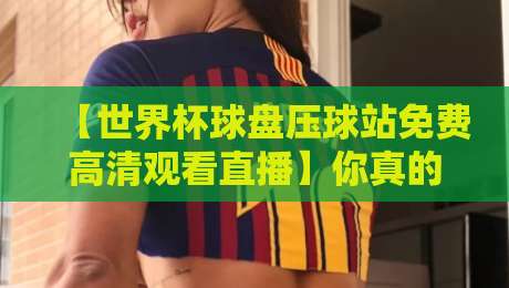 【世界杯球盘压球站免费高清观看直播】你真的找对地方了吗？