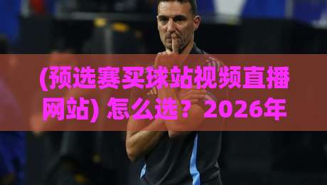 (预选赛买球站视频直播网站) 怎么选?2026年最靠谱的观赛攻略! (预选赛买球站视频直播网站) 怎么选?2026年最靠谱的观赛攻略!