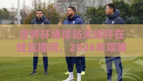 世界杯堵球站无插件在线直播网，2026年观赛新体验来了！