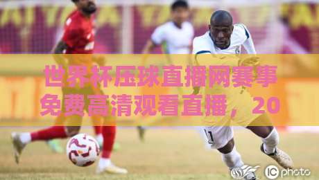 世界杯压球直播网赛事免费高清观看直播，2026年球迷必备神器！