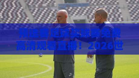 预选赛足球买球赛免费高清观看直播！2026世预赛看球指南来了