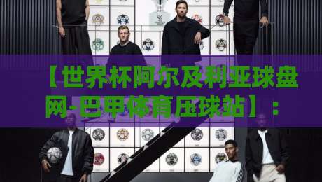 【世界杯阿尔及利亚球盘网-巴甲体育压球站】：2026年阿尔及利亚队冲击世界杯，这些压球平台你了解吗？