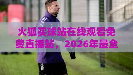 火狐买球站在线观看免费直播站，2026年最全观赛指南！