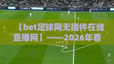 【bet足球网无插件在线直播网】——2026年看球新姿势,老球迷都懂! 【bet足球网无插件在线直播网】——2026年看球新姿势,老球迷都懂!