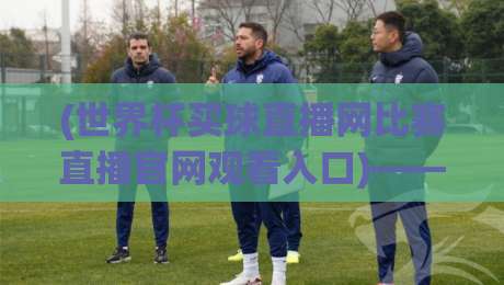 (世界杯买球直播网比赛直播官网观看入口)——2026年最全实测指南