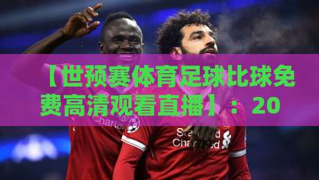 【世预赛体育足球比球免费高清观看直播】：2026观赛攻略与实用神招