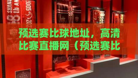 预选赛比球地址,高清比赛直播网(预选赛比球地址)真的靠谱吗?2026年实测分享 预选赛比球地址,高清比赛直播网(预选赛比球地址)真的靠谱吗?2026年实测分享
