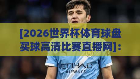 [2026世界杯体育球盘买球高清比赛直播网]：真球迷的观赛指南，别错过这些细节
