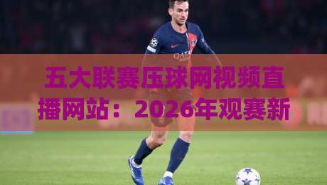 五大联赛压球网视频直播网站：2026年观赛新选择(五大联赛压球网视频直播网站)指南