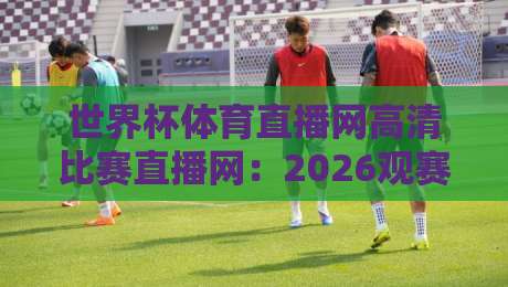 世界杯体育直播网高清比赛直播网：2026观赛体验全面升级