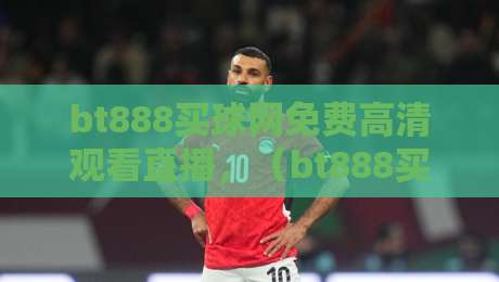 bt888买球网免费高清观看直播，（bt888买球网）2026年最新体育赛事体验分享