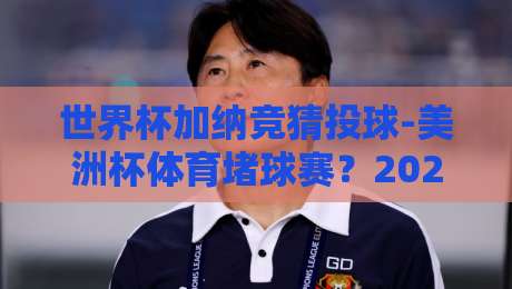 世界杯加纳竞猜投球-美洲杯体育堵球赛？2026年投注新玩法与赛事解析（世界杯加纳竞猜投球）
